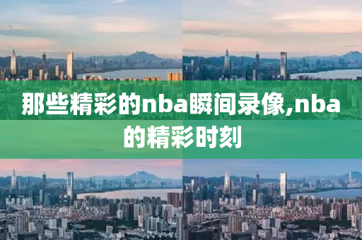 那些精彩的nba瞬间录像,nba的精彩时刻